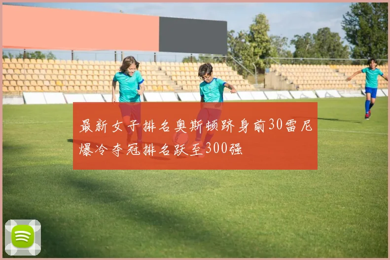 最新女子排名奥斯顿跻身前30雷尼爆冷夺冠排名跃至300强