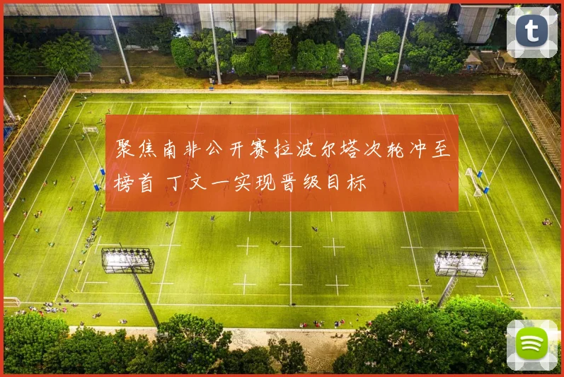 聚焦南非公开赛拉波尔塔次轮冲至榜首 丁文一实现晋级目标