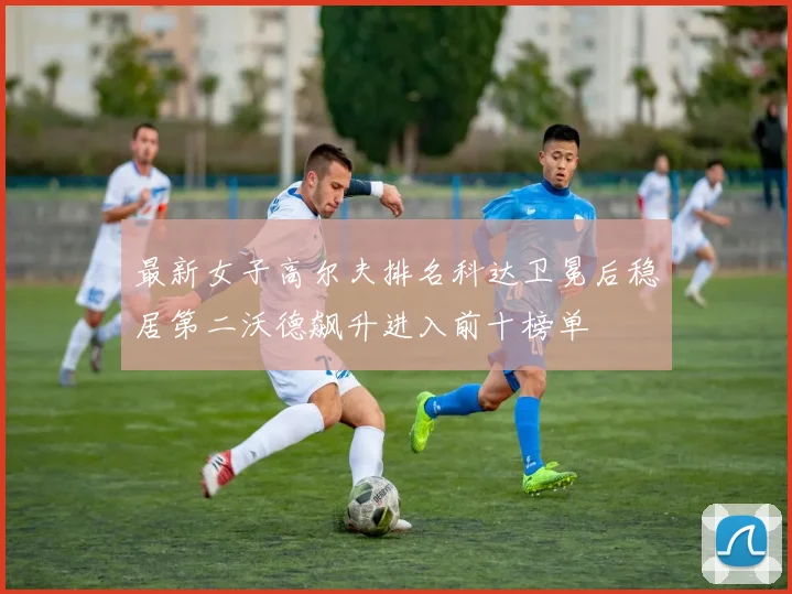 最新女子高尔夫排名科达卫冕后稳居第二沃德飙升进入前十榜单