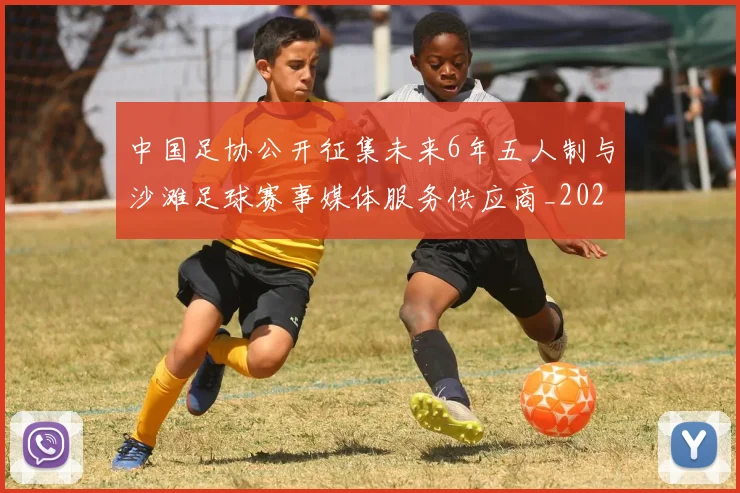中国足协公开征集未来6年五人制与沙滩足球赛事媒体服务供应商_20260211132226