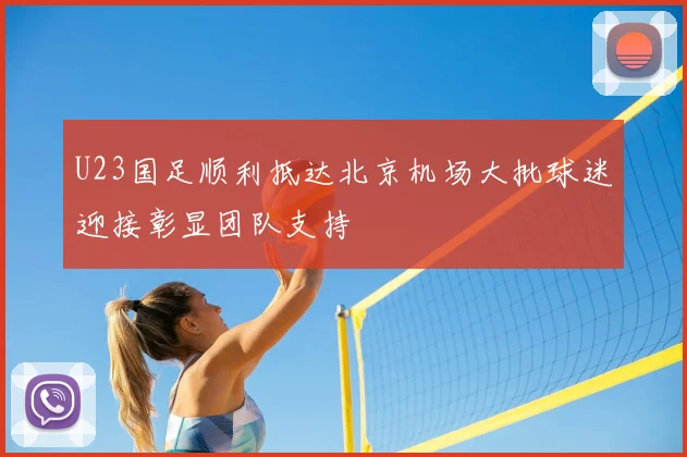 U23国足顺利抵达北京机场大批球迷迎接彰显团队支持