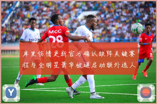 库里伤情更新官方确认缺阵关键赛程与全明星萧华被逼启动额外选人程序
