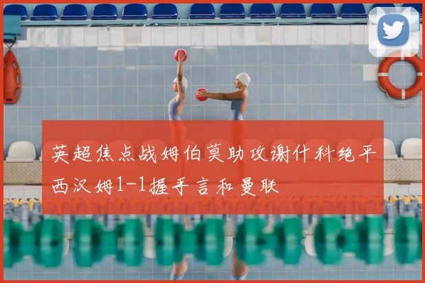 英超焦点战姆伯莫助攻谢什科绝平西汉姆1-1握手言和曼联