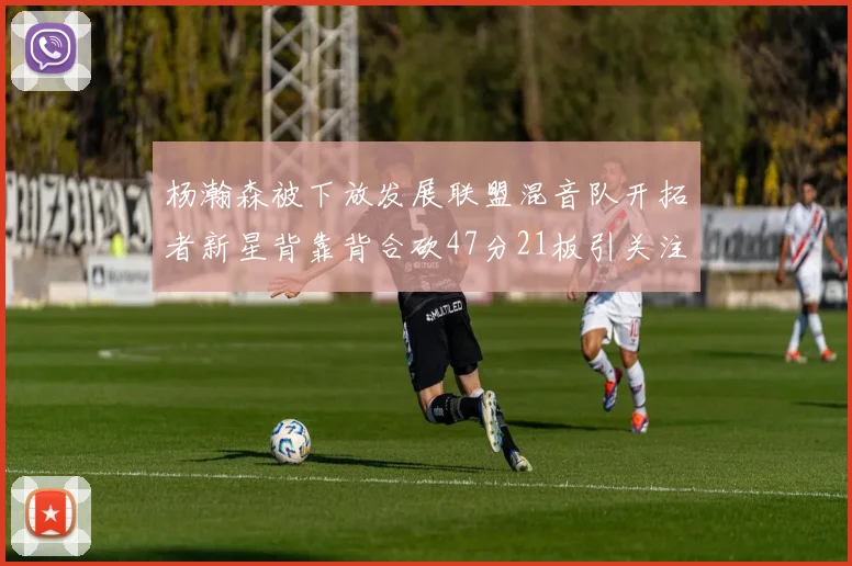 杨瀚森被下放发展联盟混音队开拓者新星背靠背合砍47分21板引关注