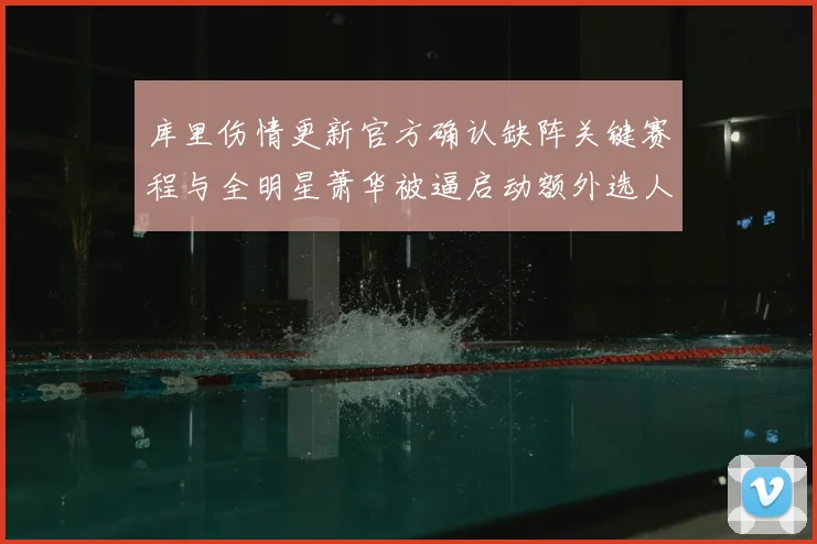 库里伤情更新官方确认缺阵关键赛程与全明星萧华被逼启动额外选人程序