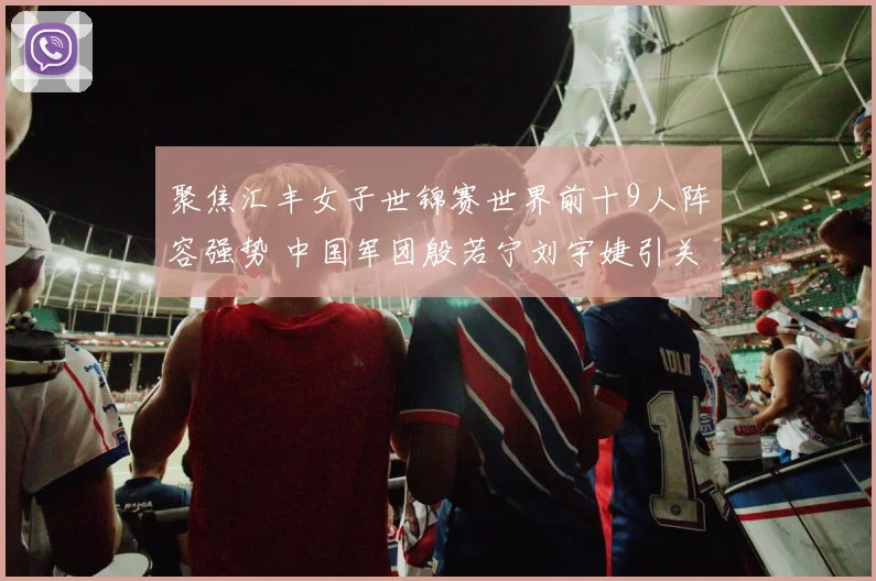 聚焦汇丰女子世锦赛世界前十9人阵容强势 中国军团殷若宁刘宇婕引关注