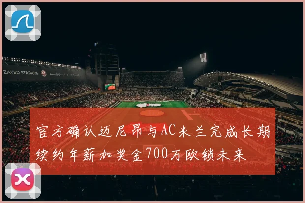 官方确认迈尼昂与AC米兰完成长期续约年薪加奖金700万欧锁未来