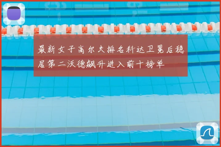 最新女子高尔夫排名科达卫冕后稳居第二沃德飙升进入前十榜单