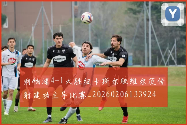 利物浦4-1大胜纽卡斯尔联维尔茨传射建功主导比赛_20260206133924