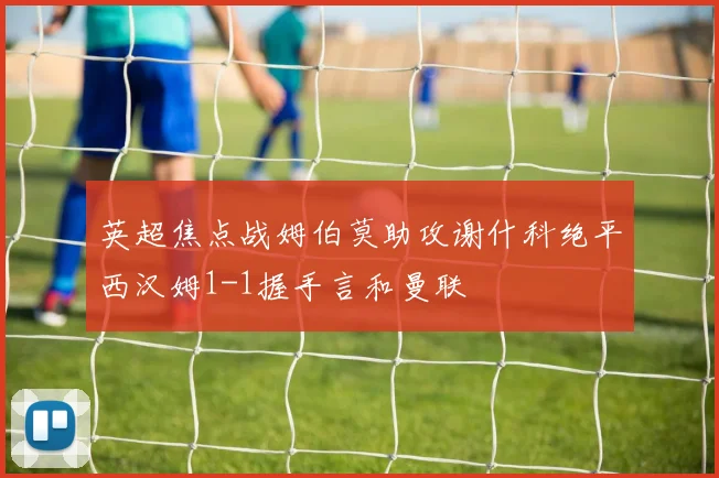 英超焦点战姆伯莫助攻谢什科绝平西汉姆1-1握手言和曼联