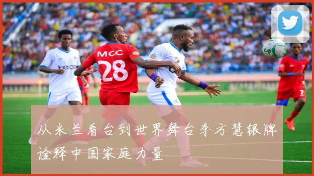 从米兰看台到世界舞台李方慧银牌诠释中国家庭力量