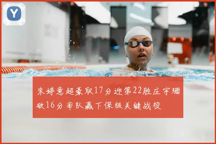 朱婷意超豪取17分迎第22胜庄宇珊砍16分率队赢下保级关键战役