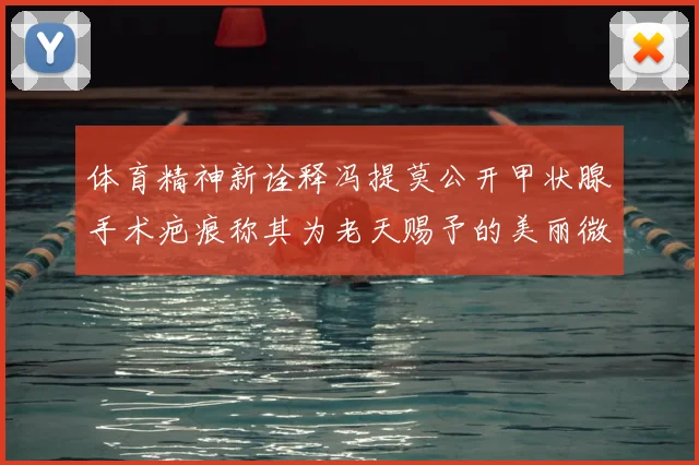 体育精神新诠释冯提莫公开甲状腺手术疤痕称其为老天赐予的美丽微笑线